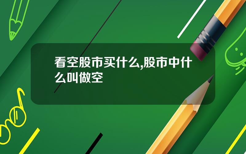 看空股市买什么,股市中什么叫做空