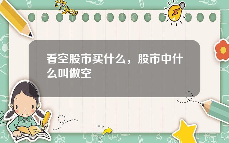 看空股市买什么，股市中什么叫做空