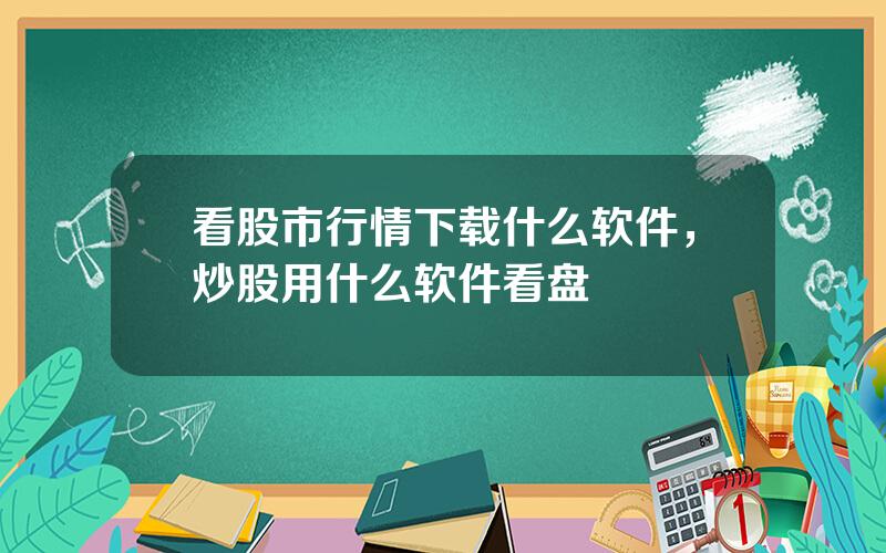 看股市行情下载什么软件，炒股用什么软件看盘