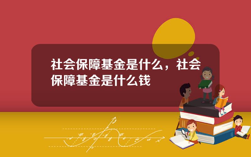 社会保障基金是什么，社会保障基金是什么钱