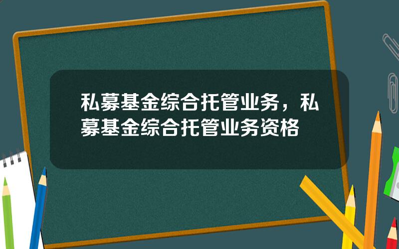 私募基金综合托管业务，私募基金综合托管业务资格