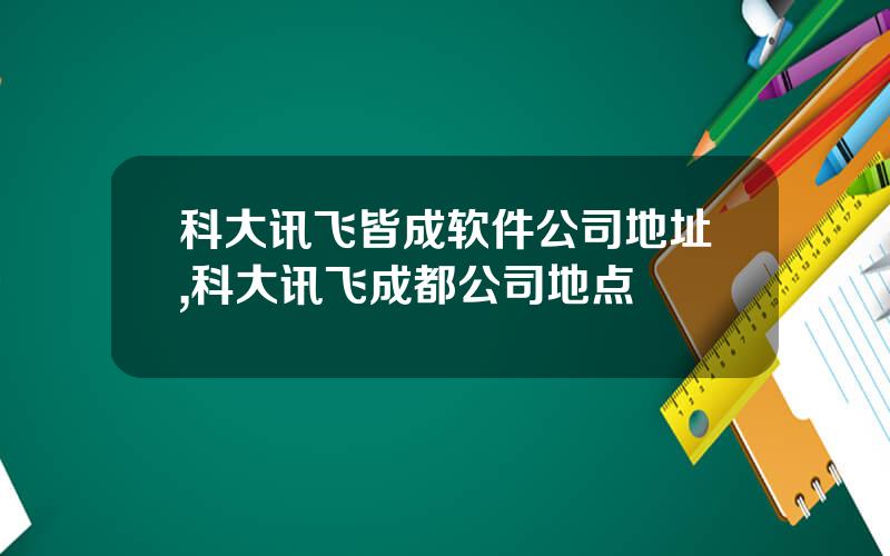 科大讯飞皆成软件公司地址,科大讯飞成都公司地点