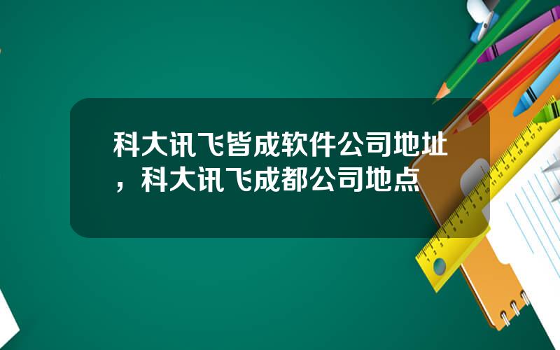 科大讯飞皆成软件公司地址，科大讯飞成都公司地点