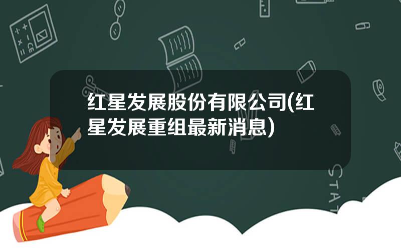 红星发展股份有限公司(红星发展重组最新消息)