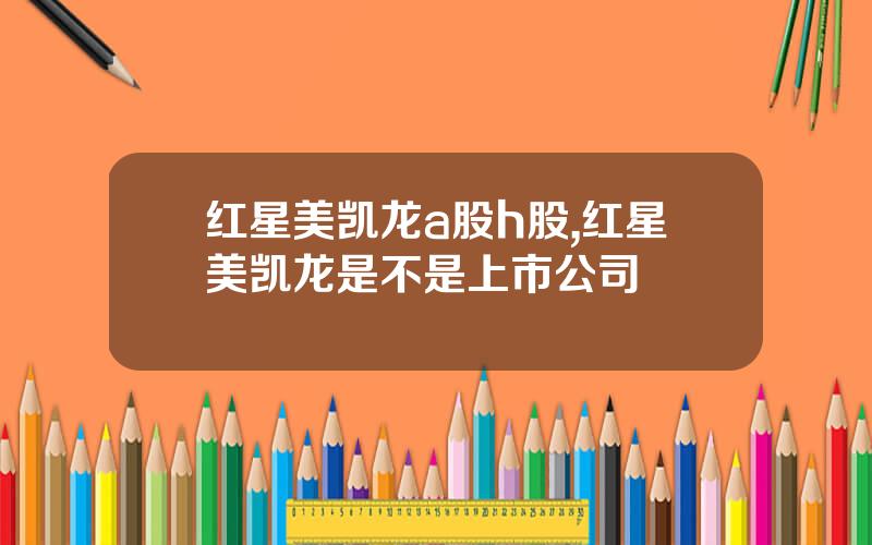 红星美凯龙a股h股,红星美凯龙是不是上市公司