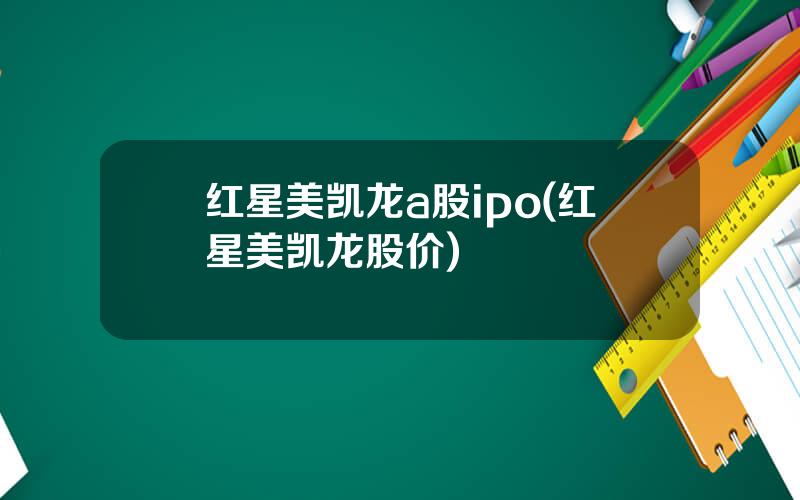 红星美凯龙a股ipo(红星美凯龙股价)