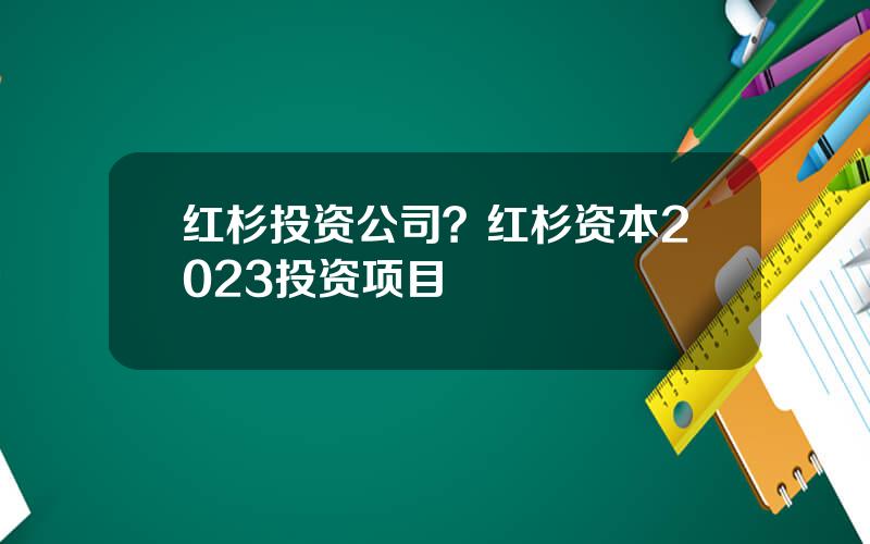 红杉投资公司？红杉资本2023投资项目