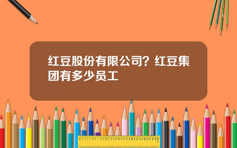 红豆股份有限公司？红豆集团有多少员工