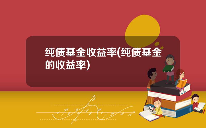 纯债基金收益率(纯债基金的收益率)