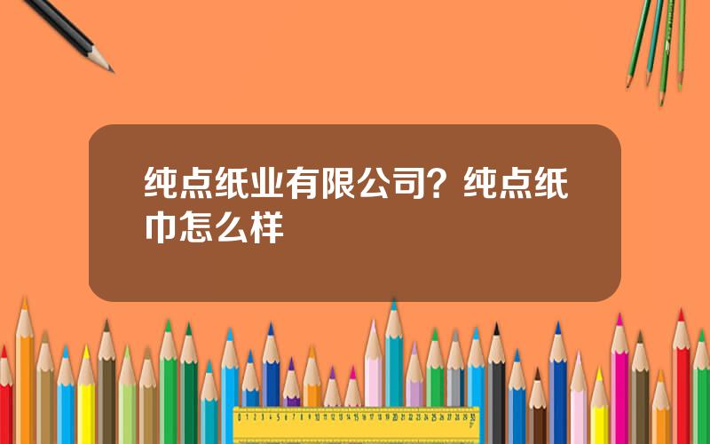 纯点纸业有限公司？纯点纸巾怎么样