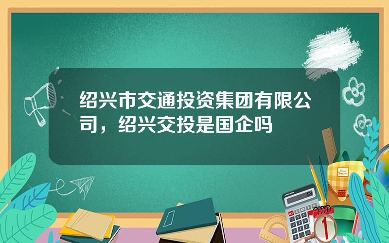 绍兴市交通投资集团有限公司，绍兴交投是国企吗