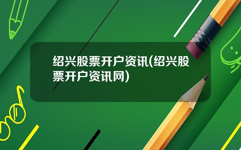 绍兴股票开户资讯(绍兴股票开户资讯网)
