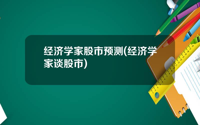 经济学家股市预测(经济学家谈股市)
