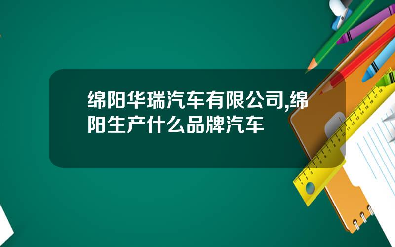 绵阳华瑞汽车有限公司,绵阳生产什么品牌汽车
