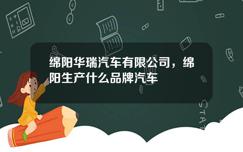 绵阳华瑞汽车有限公司，绵阳生产什么品牌汽车