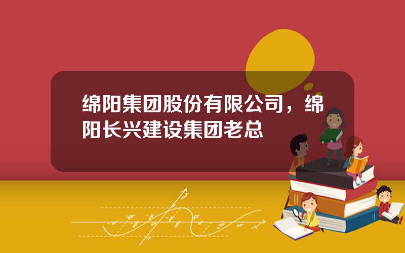 绵阳集团股份有限公司，绵阳长兴建设集团老总