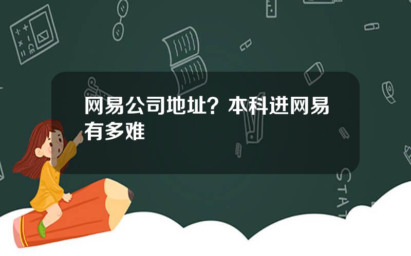 网易公司地址？本科进网易有多难