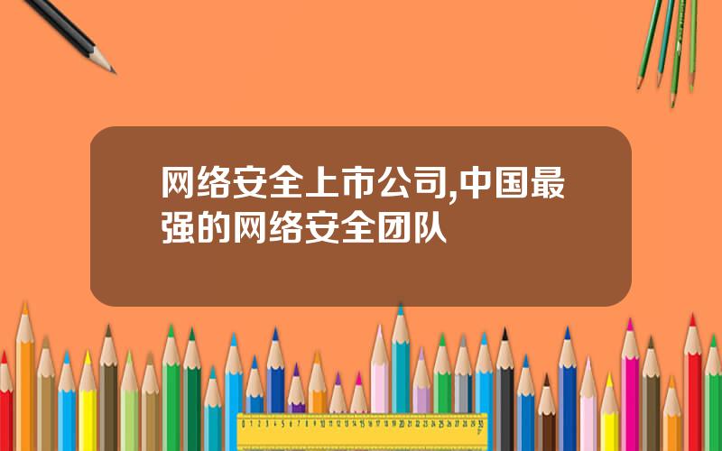 网络安全上市公司,中国最强的网络安全团队