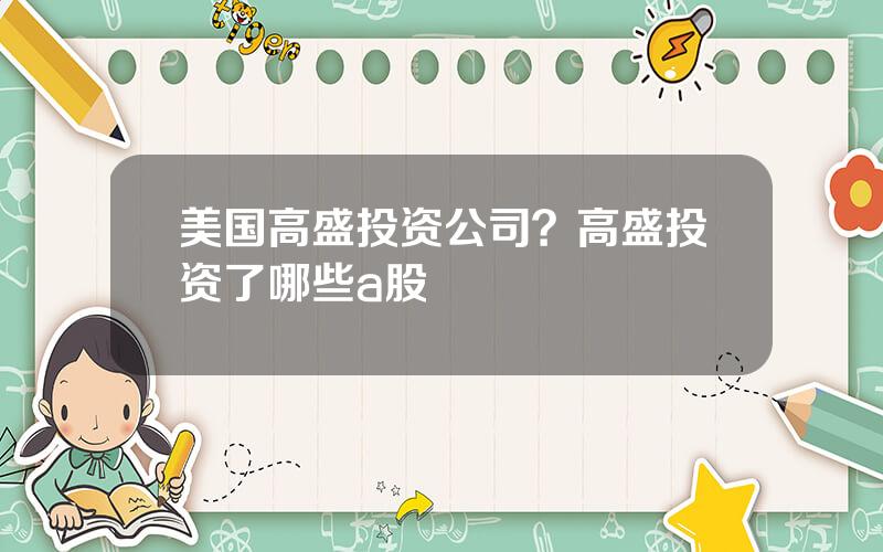 美国高盛投资公司？高盛投资了哪些a股