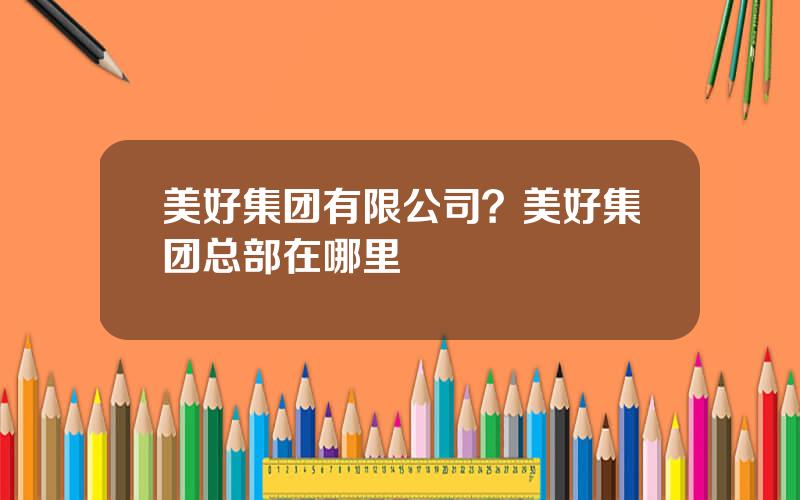 美好集团有限公司？美好集团总部在哪里