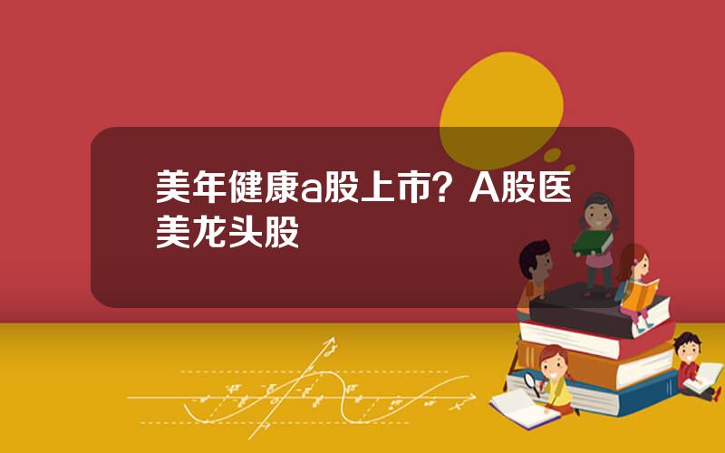 美年健康a股上市？A股医美龙头股