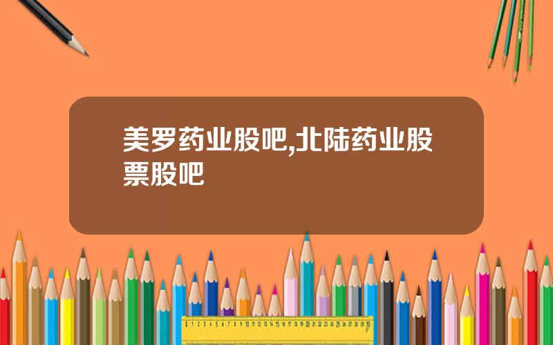 美罗药业股吧,北陆药业股票股吧