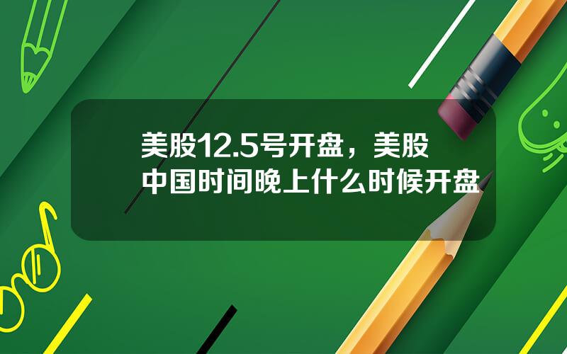 美股12.5号开盘，美股中国时间晚上什么时候开盘