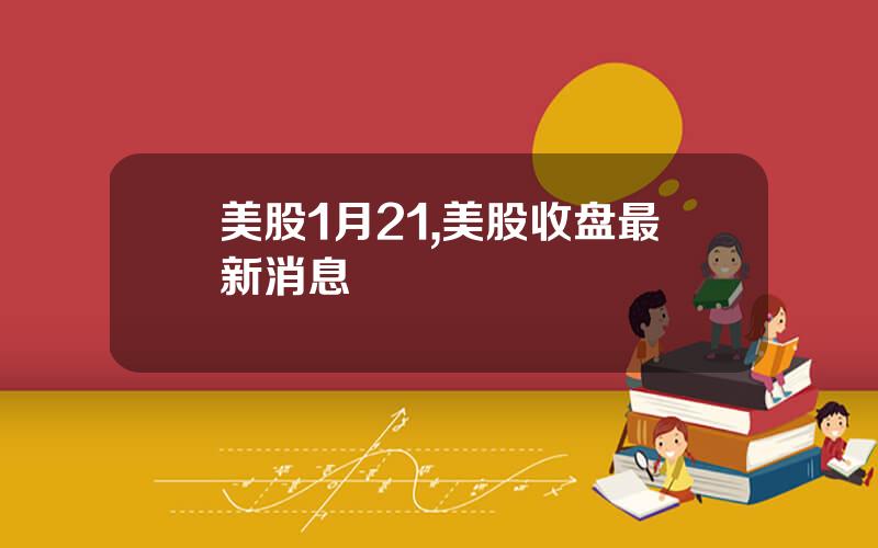 美股1月21,美股收盘最新消息