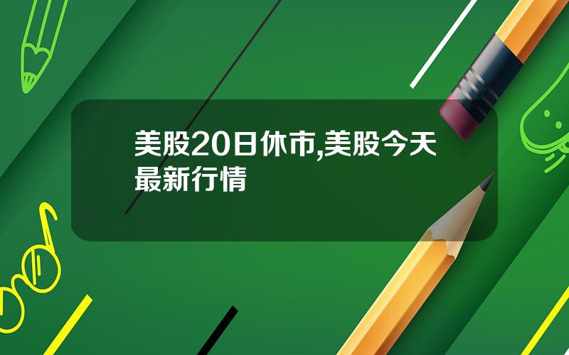 美股20日休市,美股今天最新行情