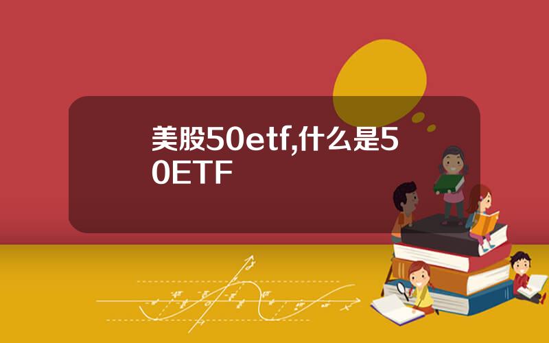 美股50etf,什么是50ETF