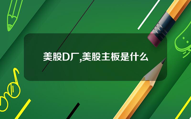 美股D厂,美股主板是什么