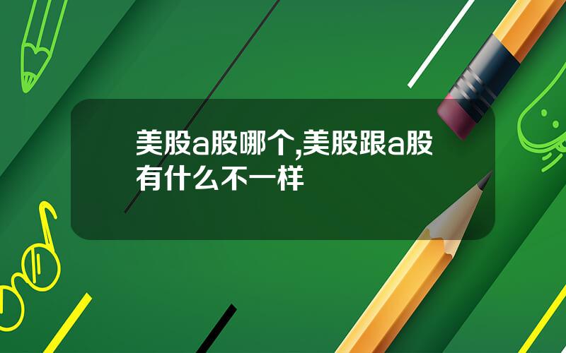 美股a股哪个,美股跟a股有什么不一样