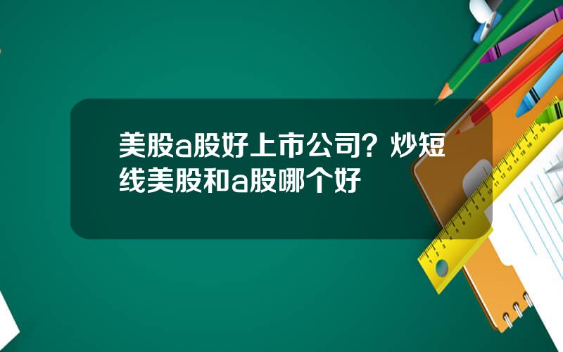 美股a股好上市公司？炒短线美股和a股哪个好
