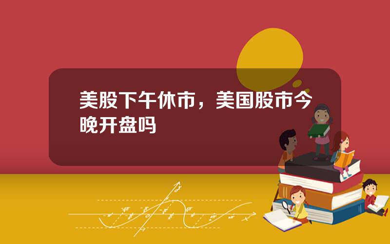 美股下午休市，美国股市今晚开盘吗