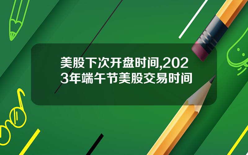 美股下次开盘时间,2023年端午节美股交易时间