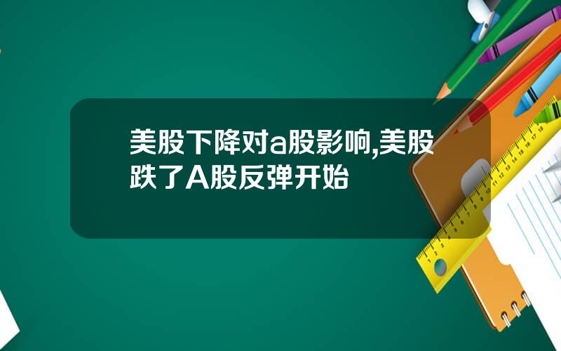 美股下降对a股影响,美股跌了A股反弹开始