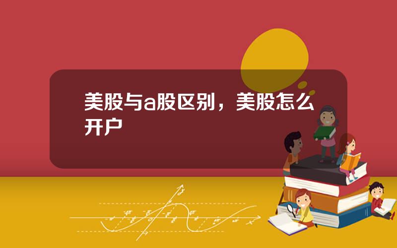 美股与a股区别，美股怎么开户