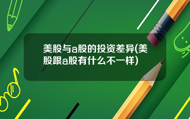 美股与a股的投资差异(美股跟a股有什么不一样)