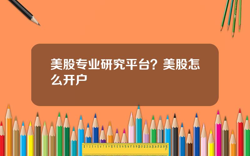 美股专业研究平台？美股怎么开户