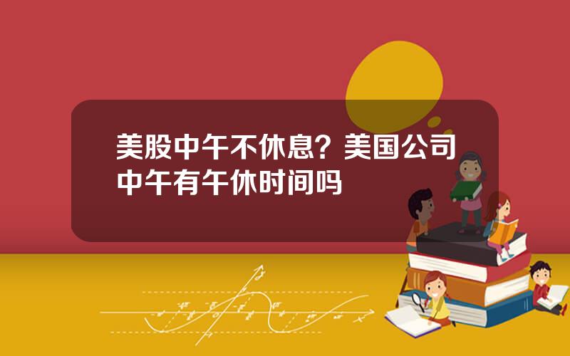 美股中午不休息？美国公司中午有午休时间吗