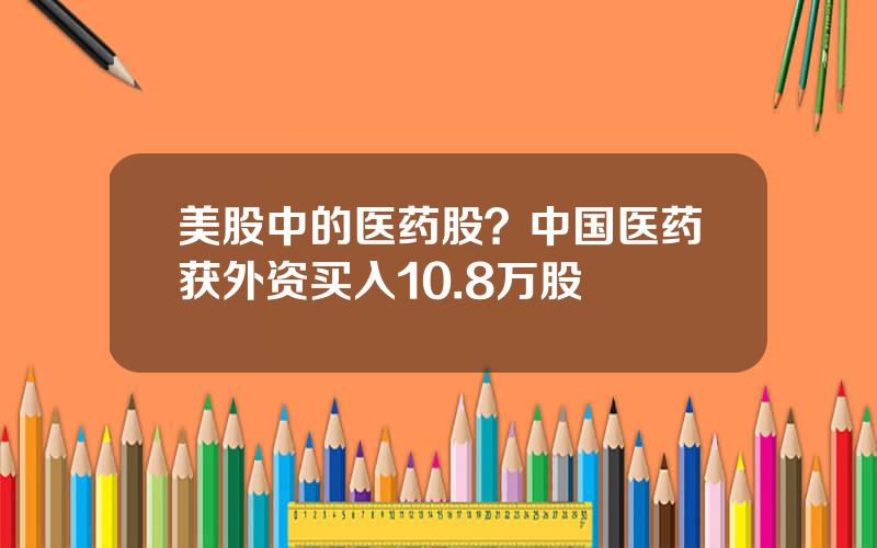 美股中的医药股？中国医药获外资买入10.8万股