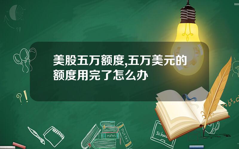 美股五万额度,五万美元的额度用完了怎么办