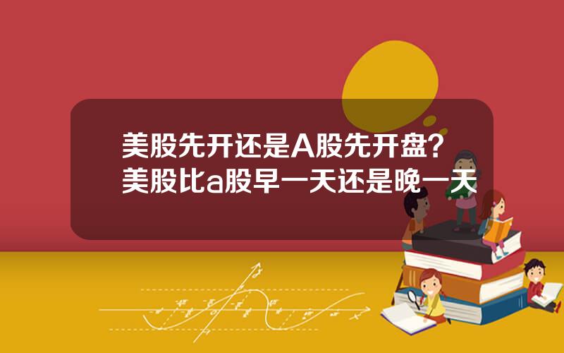美股先开还是A股先开盘？美股比a股早一天还是晚一天
