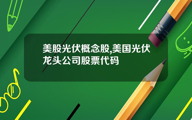 美股光伏概念股,美国光伏龙头公司股票代码