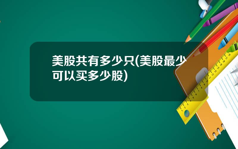美股共有多少只(美股最少可以买多少股)