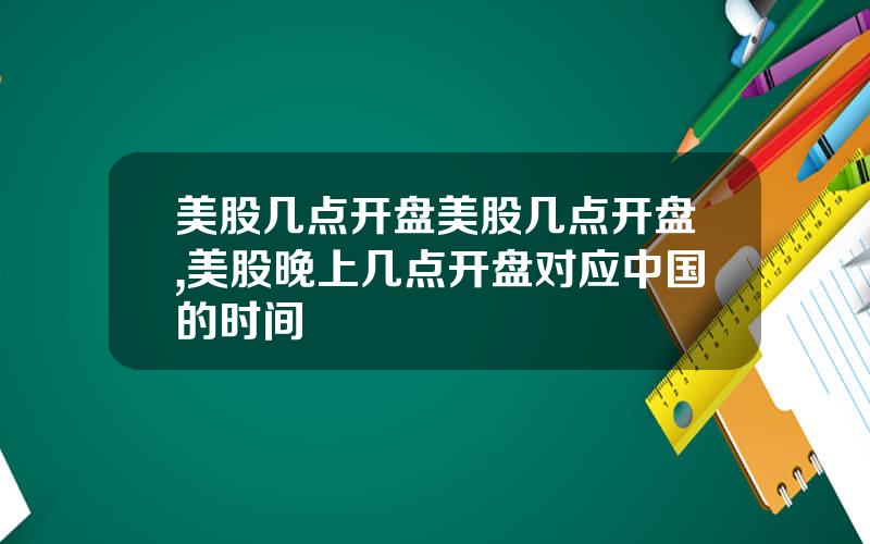 美股几点开盘美股几点开盘,美股晚上几点开盘对应中国的时间
