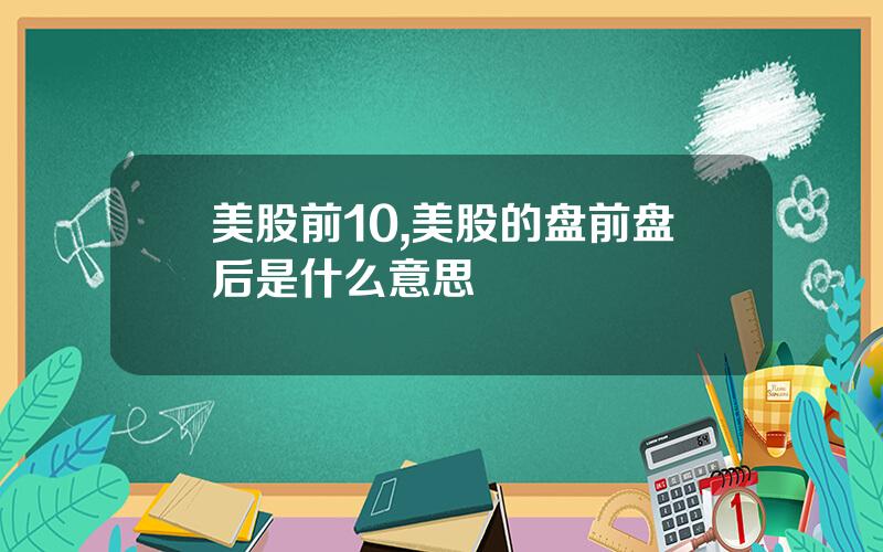 美股前10,美股的盘前盘后是什么意思