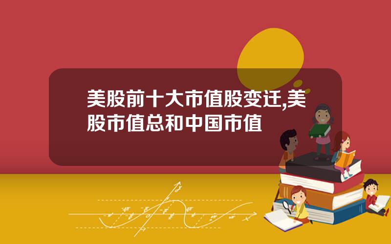 美股前十大市值股变迁,美股市值总和中国市值