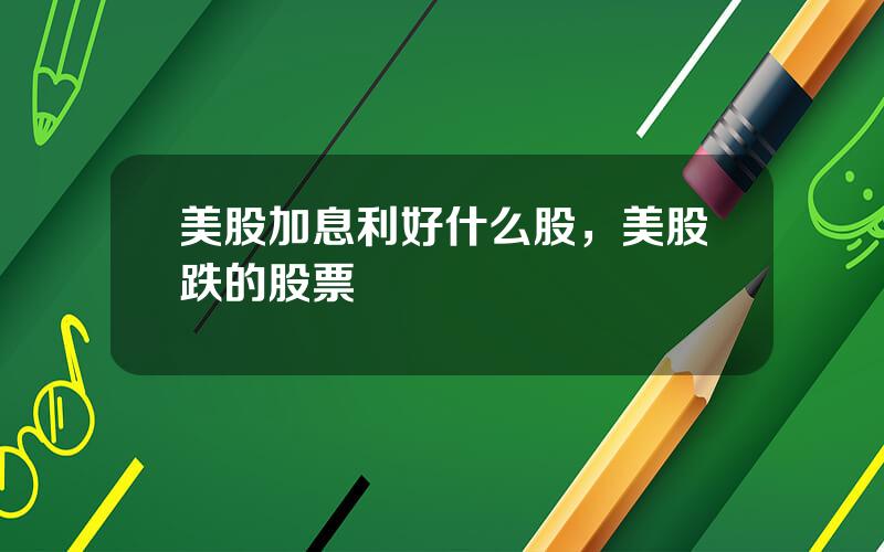 美股加息利好什么股，美股跌的股票