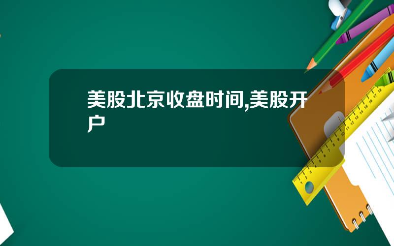 美股北京收盘时间,美股开户